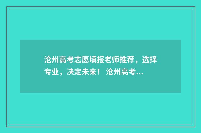 沧州高考志愿填报老师推荐，选择专业，决定未来！ 沧州高考志愿填报机构那个最好