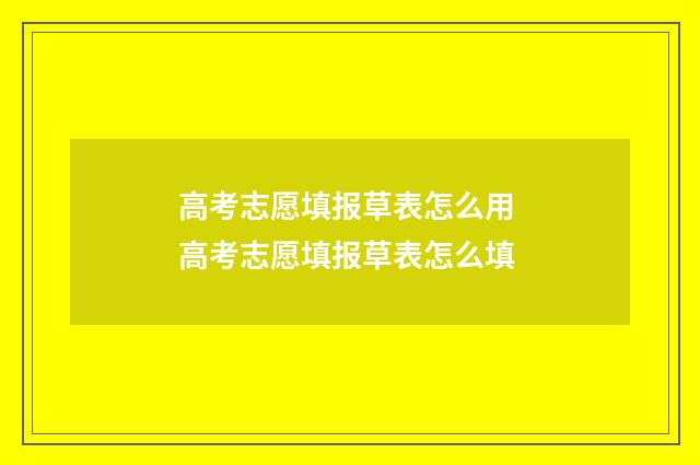 高考志愿填报草表怎么用 高考志愿填报草表怎么填