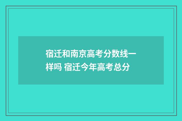 宿迁和南京高考分数线一样吗 宿迁今年高考总分