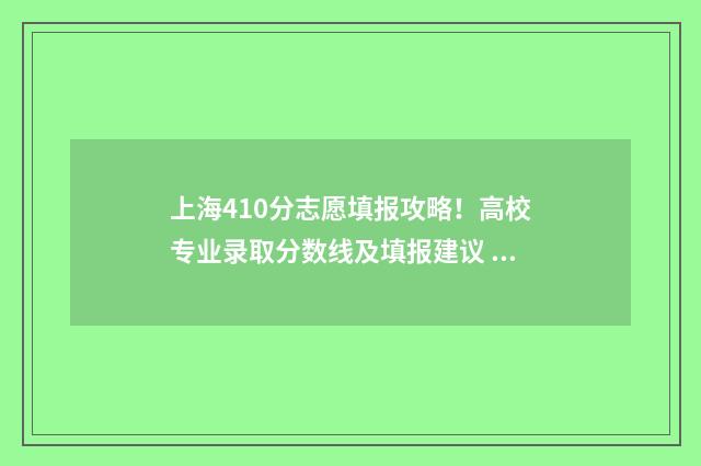 上海410分志愿填报攻略！高校专业录取分数线及填报建议 上海高考410分能去什么大学