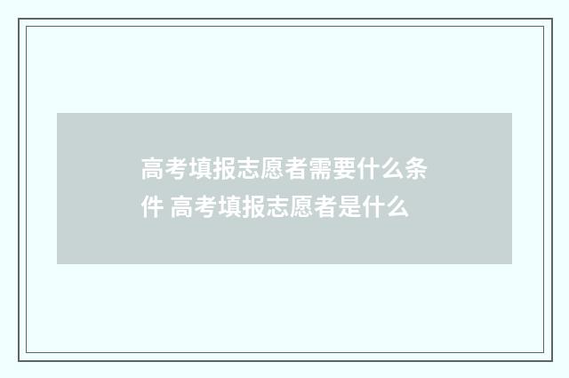 高考填报志愿者需要什么条件 高考填报志愿者是什么