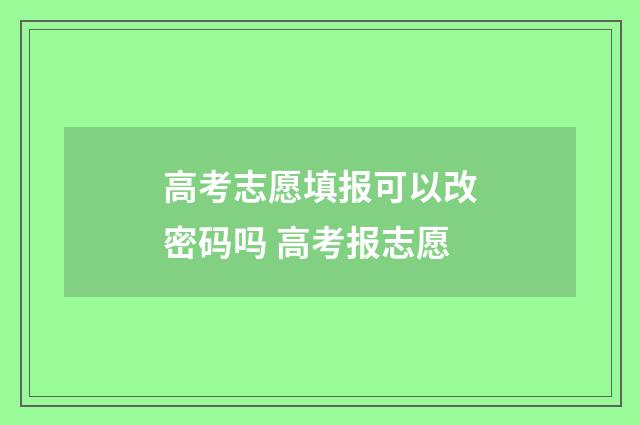高考志愿填报可以改密码吗 高考报志愿
