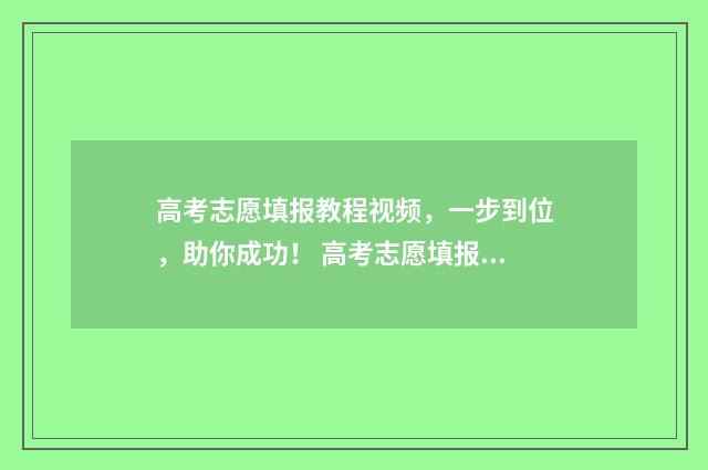 高考志愿填报教程视频，一步到位，助你成功！ 高考志愿填报教程