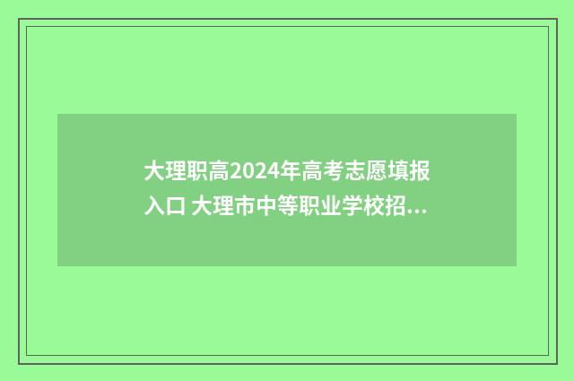 大理职高2024年高考志愿填报入口 大理市中等职业学校招生简章
