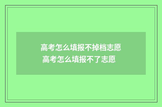 高考怎么填报不掉档志愿 高考怎么填报不了志愿