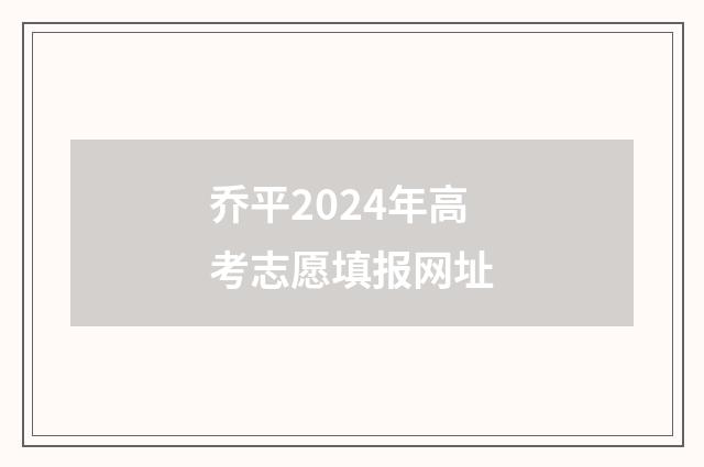 乔平2024年高考志愿填报网址