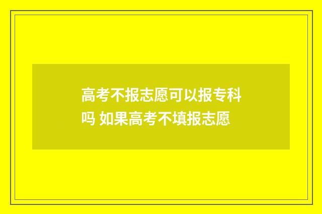 高考不报志愿可以报专科吗 如果高考不填报志愿