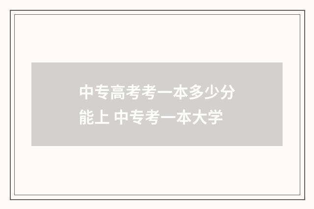中专高考考一本多少分能上 中专考一本大学