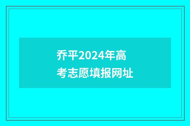 乔平2024年高考志愿填报网址