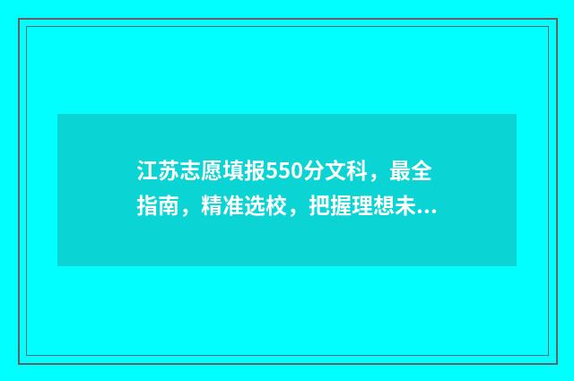 江苏志愿填报550分文科，最全指南，精准选校，把握理想未来 江苏志愿填报草表示例