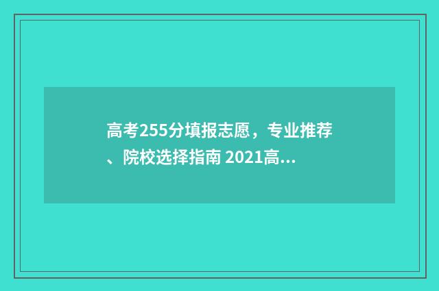 高考255分填报志愿，专业推荐、院校选择指南 2021高考257分可以填哪个学校