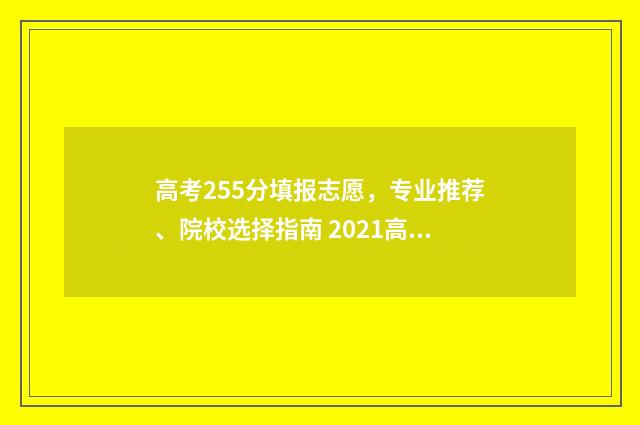 高考255分填报志愿，专业推荐、院校选择指南 2021高考257分可以填哪个学校