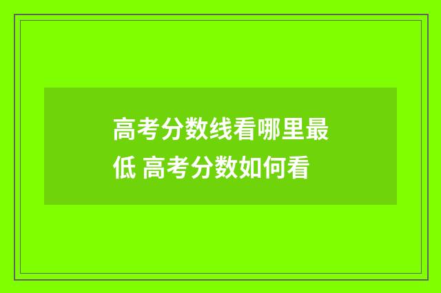 高考分数线看哪里最低 高考分数如何看