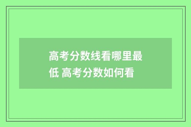 高考分数线看哪里最低 高考分数如何看