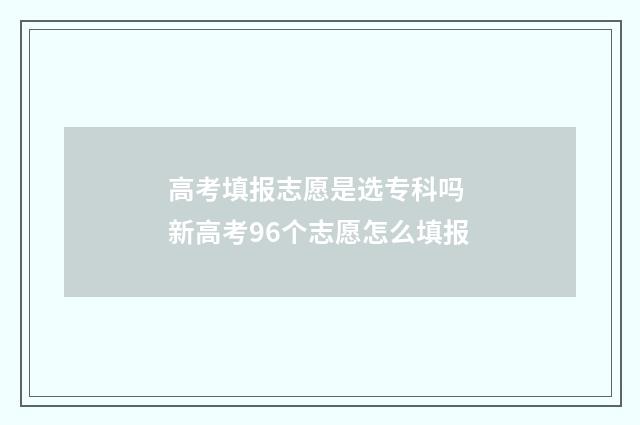 高考填报志愿是选专科吗 新高考96个志愿怎么填报