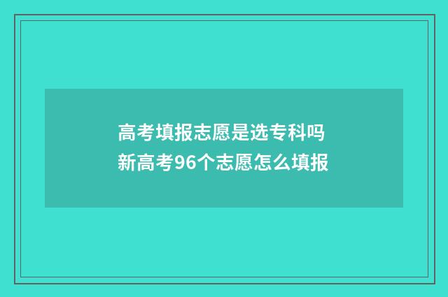 高考填报志愿是选专科吗 新高考96个志愿怎么填报