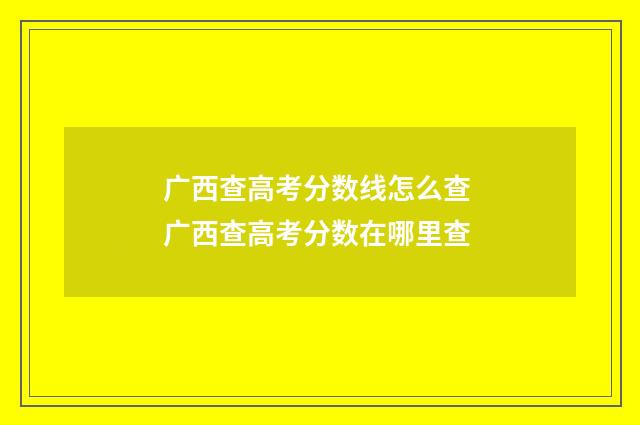 广西查高考分数线怎么查 广西查高考分数在哪里查