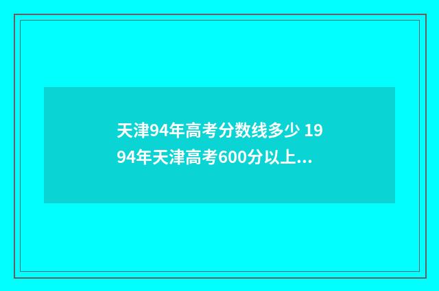 天津94年高考分数线多少 1994年天津高考600分以上人数