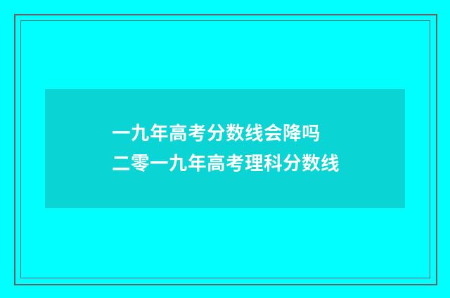 一九年高考分数线会降吗 二零一九年高考理科分数线