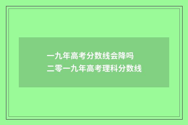 一九年高考分数线会降吗 二零一九年高考理科分数线