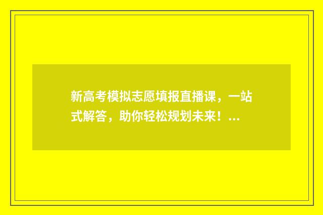新高考模拟志愿填报直播课，一站式解答，助你轻松规划未来！ 新高考模拟志愿填报样表
