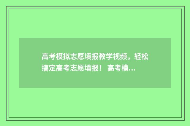 高考模拟志愿填报教学视频，轻松搞定高考志愿填报！ 高考模拟志愿填报网站