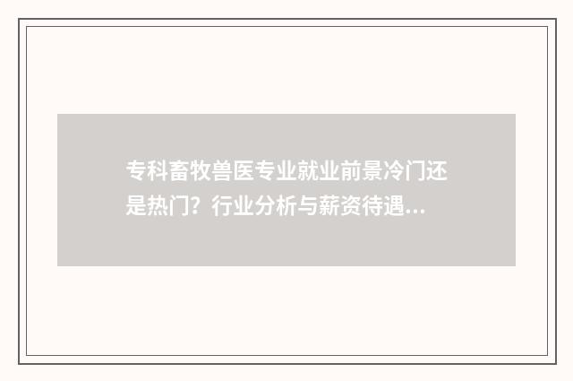 专科畜牧兽医专业就业前景冷门还是热门？行业分析与薪资待遇一窥 专科畜牧兽医专业可以考公务员吗