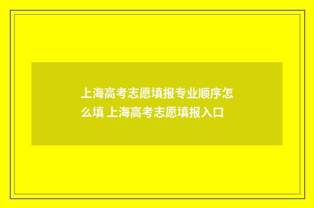 上海高考志愿填报专业顺序怎么填 上海高考志愿填报入口