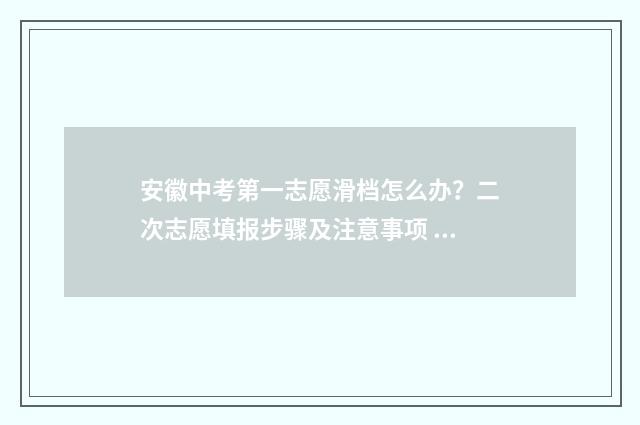 安徽中考第一志愿滑档怎么办？二次志愿填报步骤及注意事项 安徽中考第一志愿能填几个