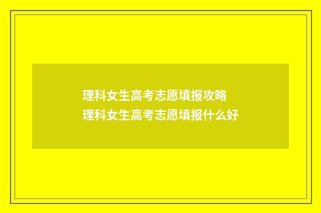 理科女生高考志愿填报攻略 理科女生高考志愿填报什么好