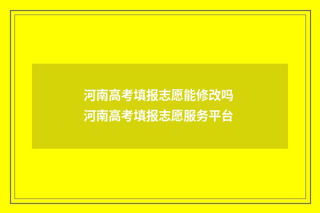 河南高考填报志愿能修改吗 河南高考填报志愿服务平台