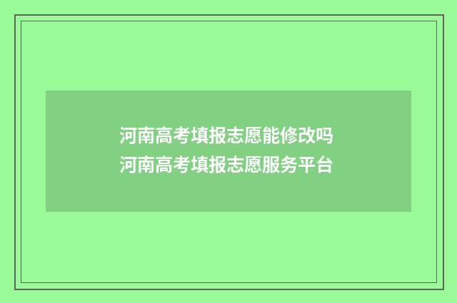 河南高考填报志愿能修改吗 河南高考填报志愿服务平台