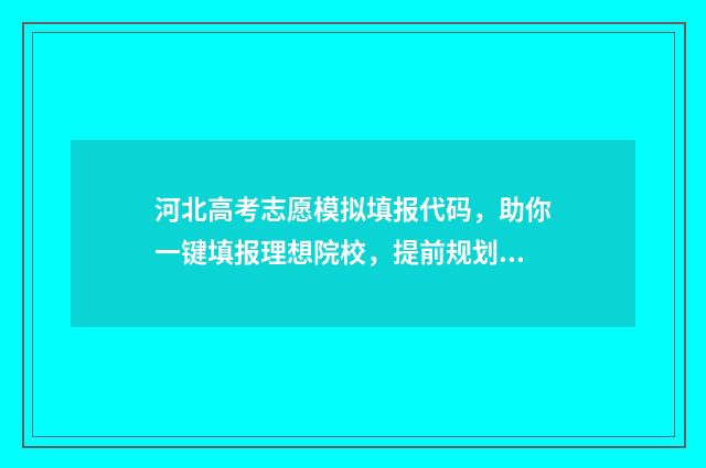 河北高考志愿模拟填报代码，助你一键填报理想院校，提前规划未来！ 河北高考志愿模拟填报系统入口