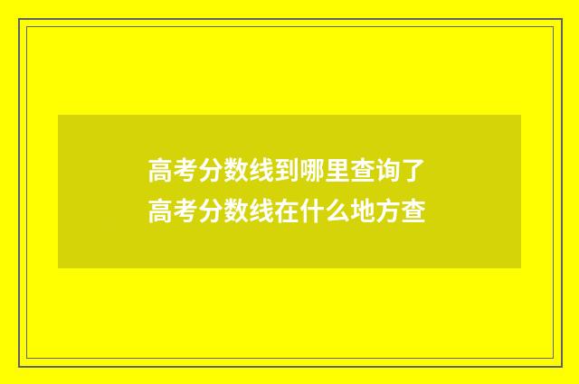 高考分数线到哪里查询了 高考分数线在什么地方查