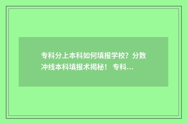 专科分上本科如何填报学校？分数冲线本科填报术揭秘！ 专科分数读本科大学