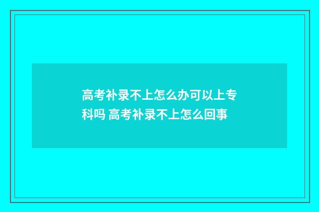 高考补录不上怎么办可以上专科吗 高考补录不上怎么回事