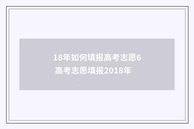 18年如何填报高考志愿6 高考志愿填报2018年
