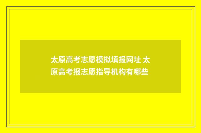 太原高考志愿模拟填报网址 太原高考报志愿指导机构有哪些