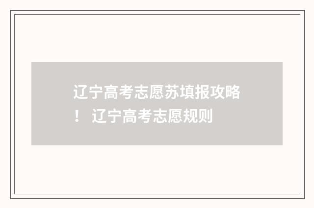 辽宁高考志愿苏填报攻略！ 辽宁高考志愿规则