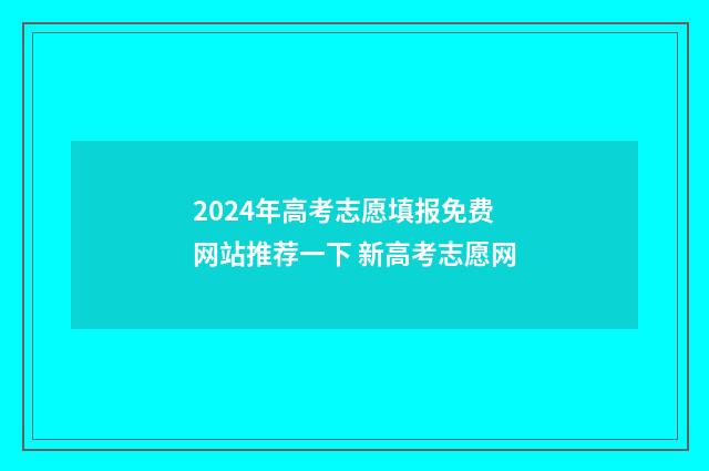 2024年高考志愿填报免费网站推荐一下 新高考志愿网
