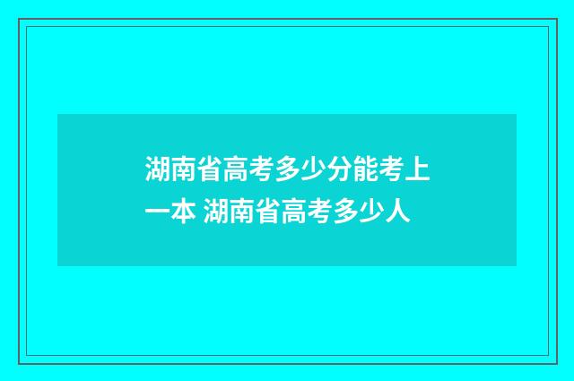 湖南省高考多少分能考上一本 湖南省高考多少人
