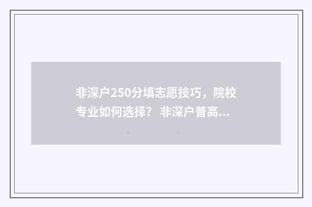 非深户250分填志愿技巧，院校专业如何选择？ 非深户普高最低多少分