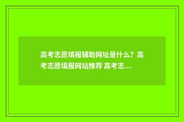 高考志愿填报辅助网址是什么？高考志愿填报网站推荐 高考志愿填报辅导机构