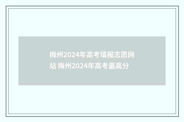 梅州2024年高考填报志愿网站 梅州2024年高考最高分