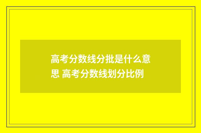 高考分数线分批是什么意思 高考分数线划分比例