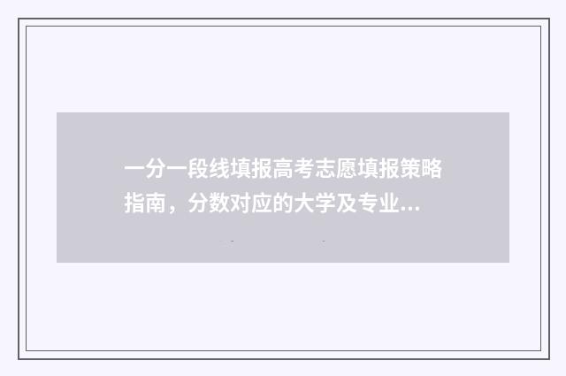 一分一段线填报高考志愿填报策略指南，分数对应的大学及专业一览 一分一段报考学校