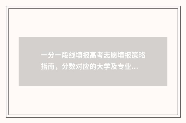 一分一段线填报高考志愿填报策略指南，分数对应的大学及专业一览 一分一段报考学校