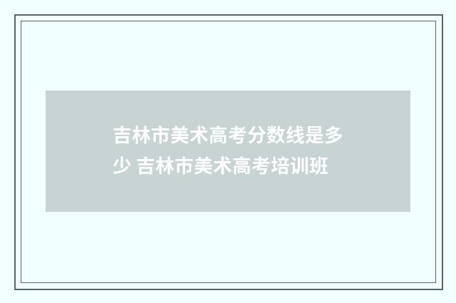 吉林市美术高考分数线是多少 吉林市美术高考培训班