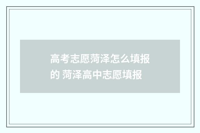 高考志愿菏泽怎么填报的 菏泽高中志愿填报