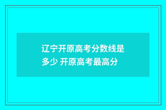 辽宁开原高考分数线是多少 开原高考最高分